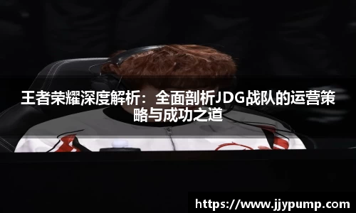 王者荣耀深度解析：全面剖析JDG战队的运营策略与成功之道